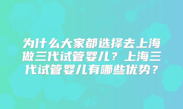 为什么大家都选择去上海做三代试管婴儿？上海三代试管婴儿有哪些优势？
