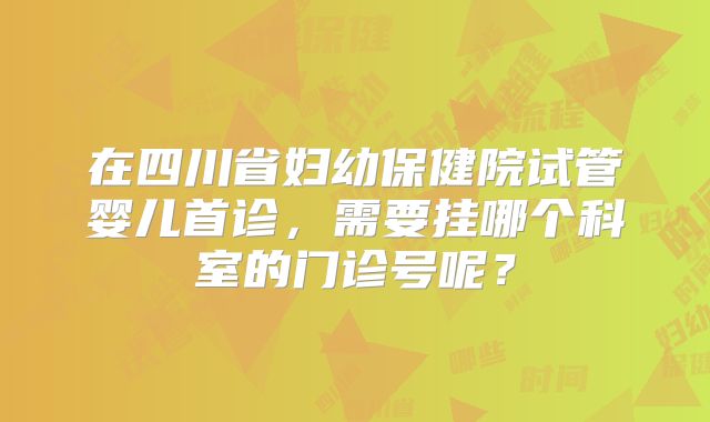 在四川省妇幼保健院试管婴儿首诊，需要挂哪个科室的门诊号呢？