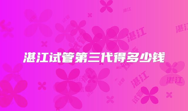 湛江试管第三代得多少钱