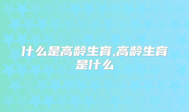 什么是高龄生育,高龄生育是什么
