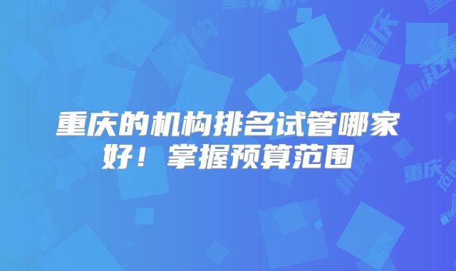 重庆的机构排名试管哪家好!掌握预算范围