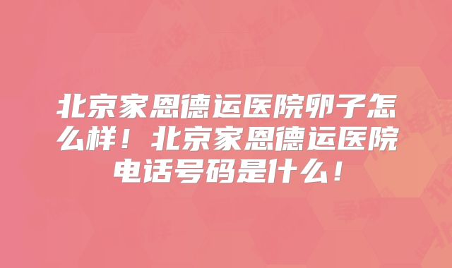 北京家恩德运医院卵子怎么样!北京家恩德运医院电话号码是什么!