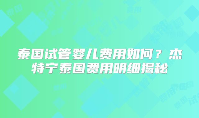 泰国试管婴儿费用如何？杰特宁泰国费用明细揭秘
