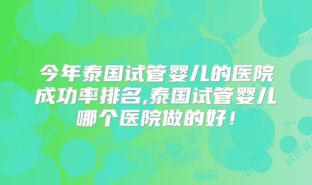 今年泰国试管婴儿的医院成功率排名,泰国试管婴儿哪个医院做的好！