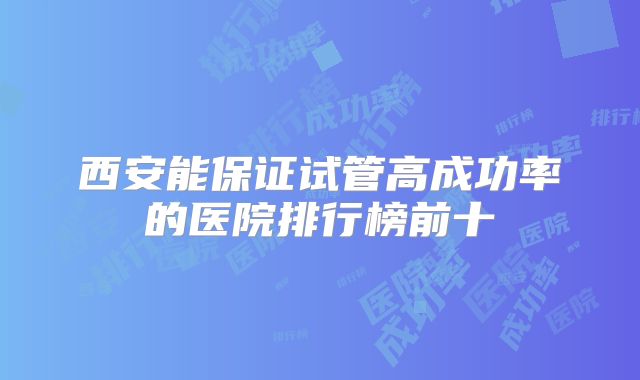 西安能保证试管高成功率的医院排行榜前十