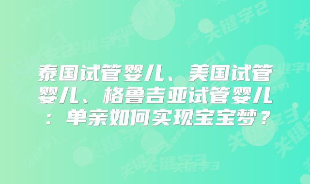 泰国试管婴儿、美国试管婴儿、格鲁吉亚试管婴儿:单亲如何实现宝宝梦?