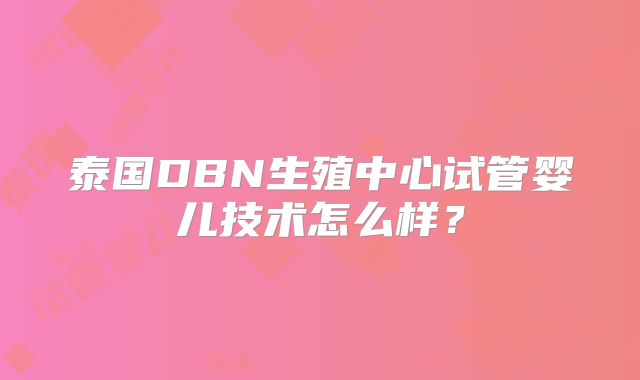 泰国DBN生殖中心试管婴儿技术怎么样?