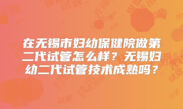 在无锡市妇幼保健院做第二代试管怎么样?无锡妇幼二代试管技术成熟吗?