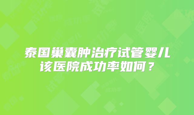 泰国巢囊肿治疗试管婴儿该医院成功率如何？