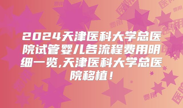 2024天津医科大学总医院试管婴儿各流程费用明细一览,天津医科大学总医院移植!