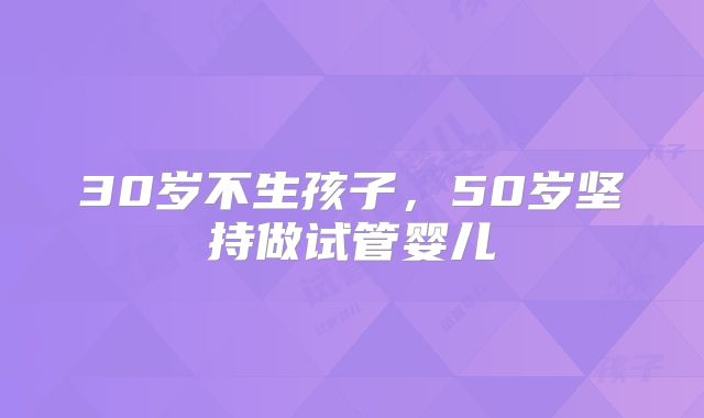 30岁不生孩子，50岁坚持做试管婴儿