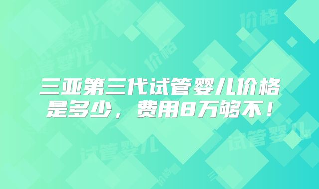 三亚第三代试管婴儿价格是多少，费用8万够不！