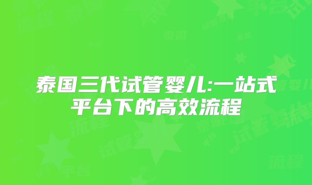 泰国三代试管婴儿:一站式平台下的高效流程
