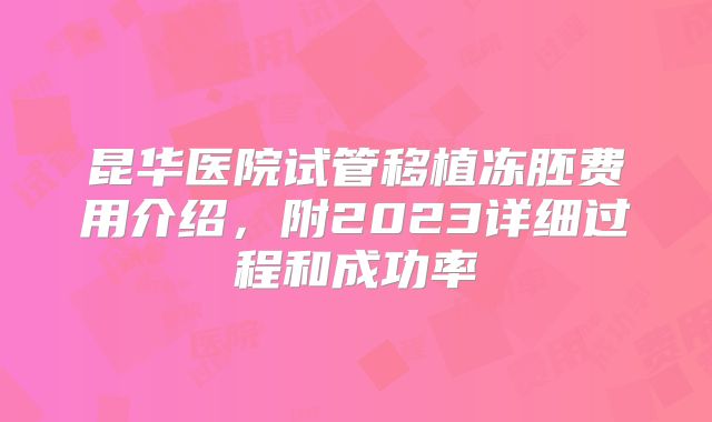 昆华医院试管移植冻胚费用介绍，附2023详细过程和成功率