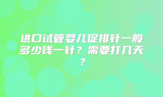 进口试管婴儿促排针一般多少钱一针?需要打几天?