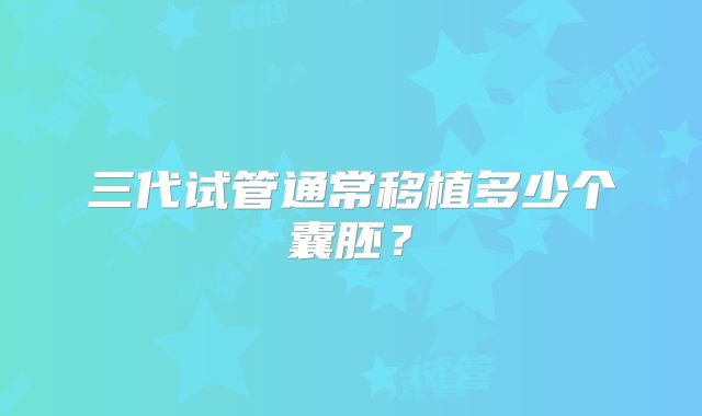 三代试管通常移植多少个囊胚?