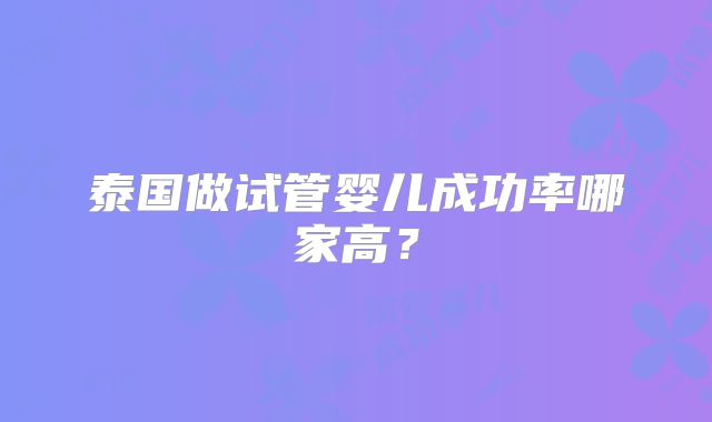泰国做试管婴儿成功率哪家高？