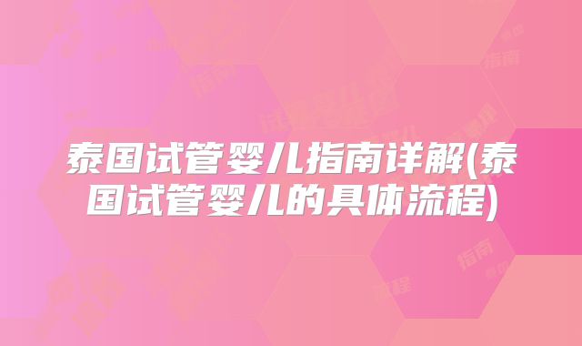 泰国试管婴儿指南详解(泰国试管婴儿的具体流程)