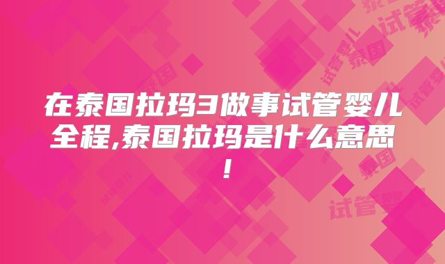 在泰国拉玛3做事试管婴儿全程,泰国拉玛是什么意思!