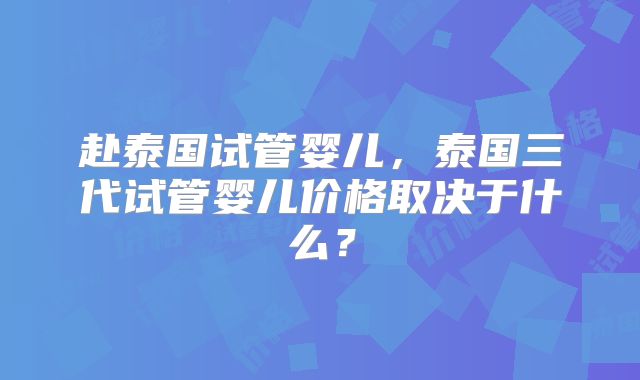 赴泰国试管婴儿，泰国三代试管婴儿价格取决于什么？