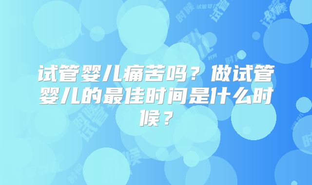 试管婴儿痛苦吗？做试管婴儿的最佳时间是什么时候？