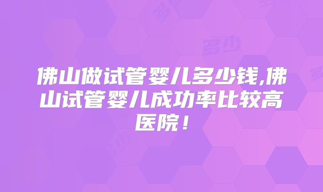 佛山做试管婴儿多少钱,佛山试管婴儿成功率比较高医院!