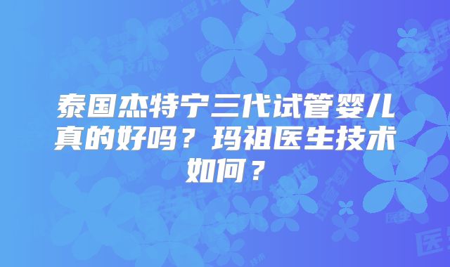 泰国杰特宁三代试管婴儿真的好吗？玛祖医生技术如何？