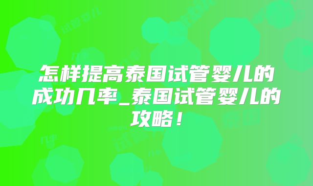 怎样提高泰国试管婴儿的成功几率_泰国试管婴儿的攻略！