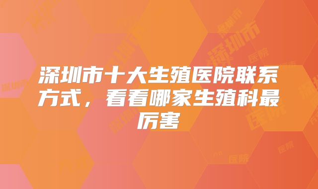 深圳市十大生殖医院联系方式，看看哪家生殖科最厉害