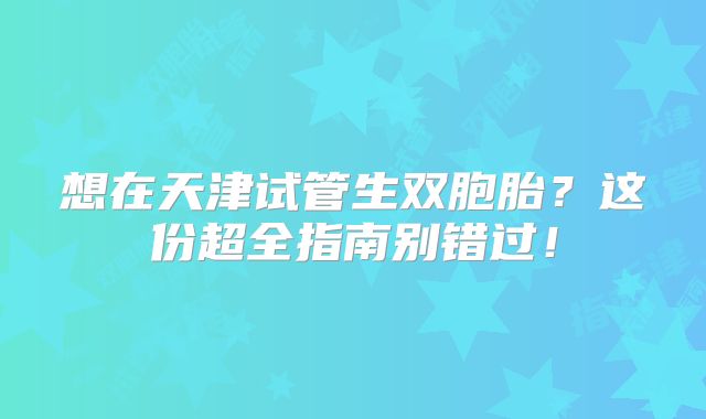 想在天津试管生双胞胎？这份超全指南别错过！