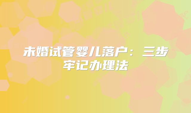 未婚试管婴儿落户：三步牢记办理法