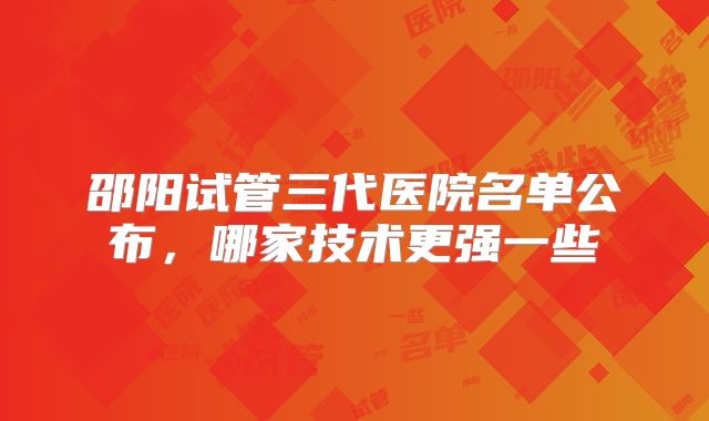 邵阳试管三代医院名单公布，哪家技术更强一些