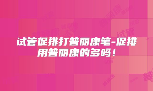 试管促排打普丽康笔-促排用普丽康的多吗！