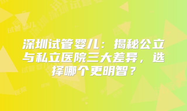 深圳试管婴儿：揭秘公立与私立医院三大差异，选择哪个更明智？