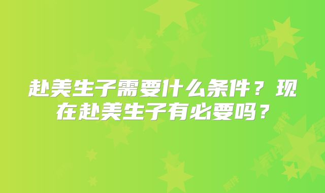 赴美生子需要什么条件？现在赴美生子有必要吗？