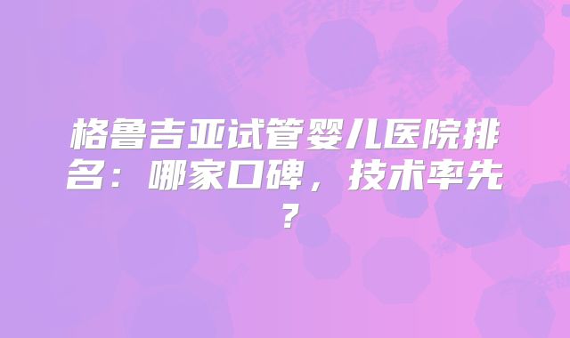 格鲁吉亚试管婴儿医院排名：哪家口碑，技术率先？