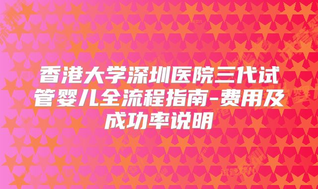 香港大学深圳医院三代试管婴儿全流程指南-费用及成功率说明