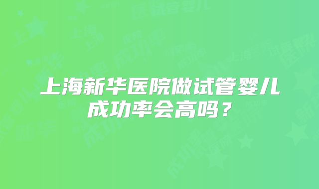 上海新华医院做试管婴儿成功率会高吗？