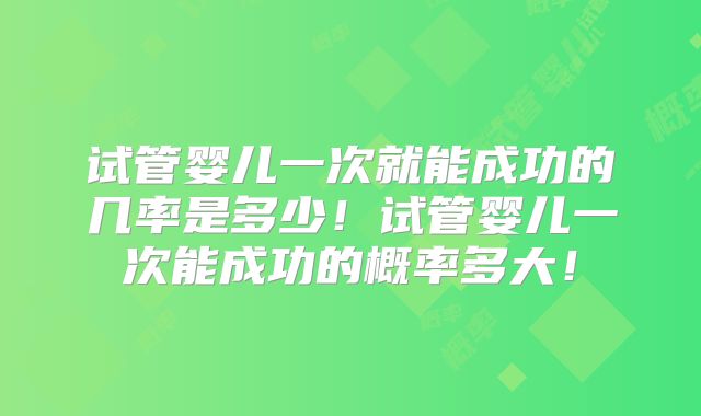 试管婴儿一次就能成功的几率是多少!试管婴儿一次能成功的概率多大!