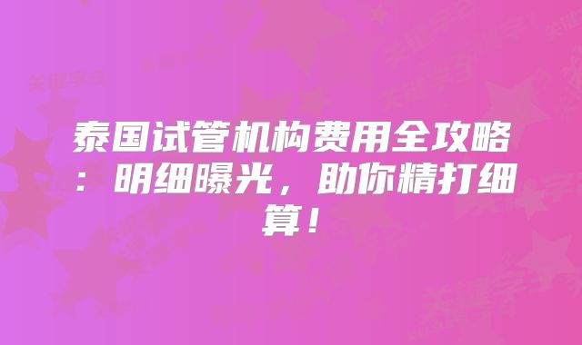 泰国试管机构费用全攻略：明细曝光，助你精打细算！