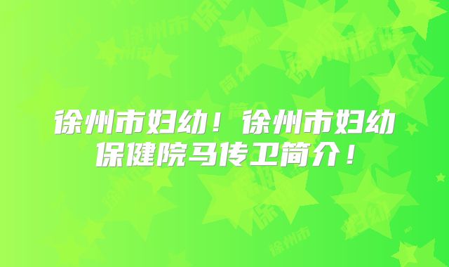 徐州市妇幼！徐州市妇幼保健院马传卫简介！