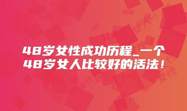48岁女性成功历程_一个48岁女人比较好的活法！