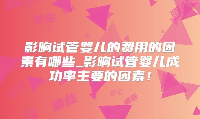 影响试管婴儿的费用的因素有哪些_影响试管婴儿成功率主要的因素！