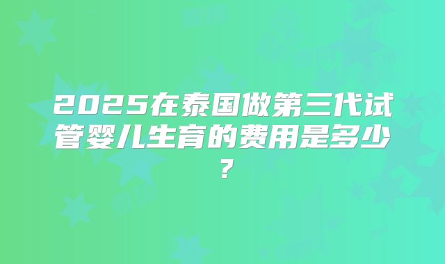 2025在泰国做第三代试管婴儿生育的费用是多少？