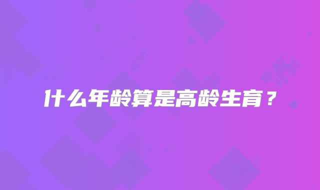 什么年龄算是高龄生育？