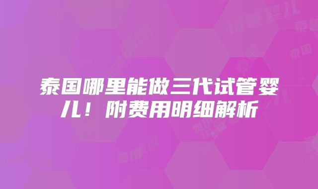 泰国哪里能做三代试管婴儿!附费用明细解析