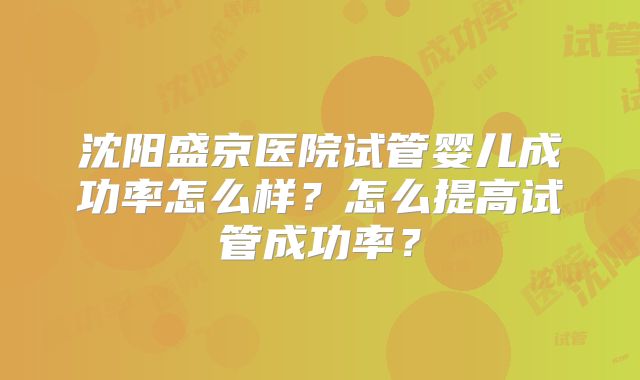 沈阳盛京医院试管婴儿成功率怎么样？怎么提高试管成功率？