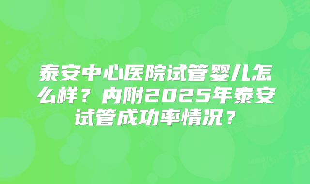 泰安中心医院试管婴儿怎么样？内附2025年泰安试管成功率情况？