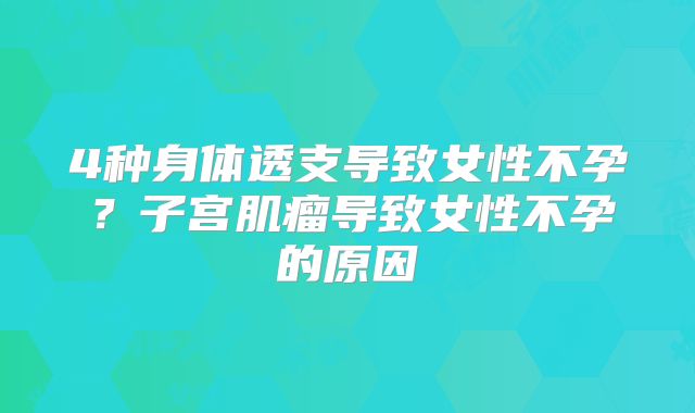 4种身体透支导致女性不孕?子宫肌瘤导致女性不孕的原因