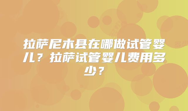 拉萨尼木县在哪做试管婴儿？拉萨试管婴儿费用多少？